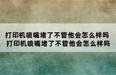 打印机喷嘴堵了不管他会怎么样吗 打印机喷嘴堵了不管他会怎么样吗